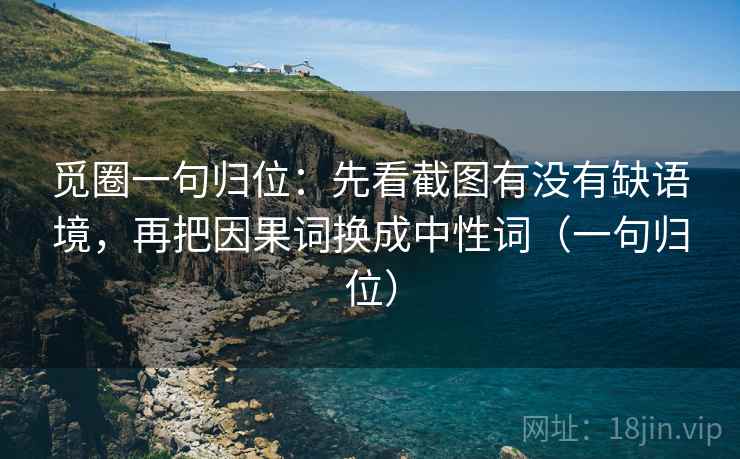 觅圈一句归位:先看截图有没有缺语境,再把因果词换成中性词(一句归位) 觅圈一句归位:先看截图有没有缺语境,再把因果词换成中性词(一句归位)