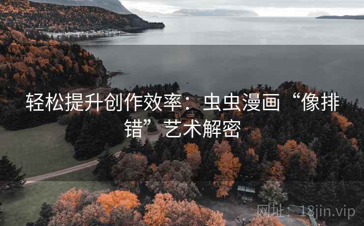 轻松提升创作效率:虫虫漫画“像排错”艺术解密 轻松提升创作效率:虫虫漫画“像排错”艺术解密
