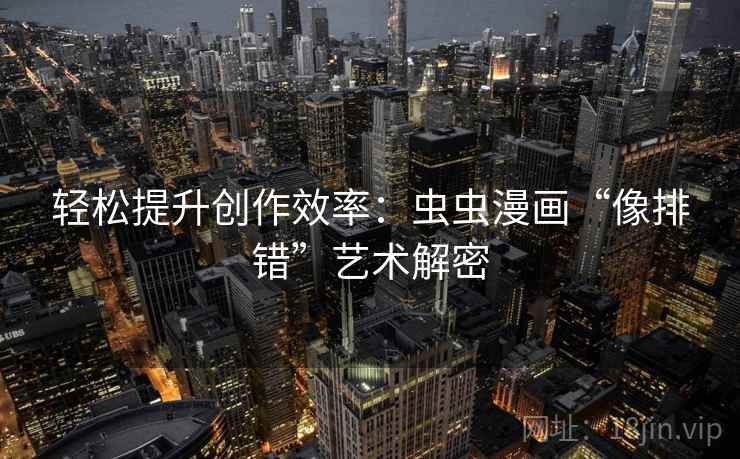 轻松提升创作效率:虫虫漫画“像排错”艺术解密 轻松提升创作效率:虫虫漫画“像排错”艺术解密