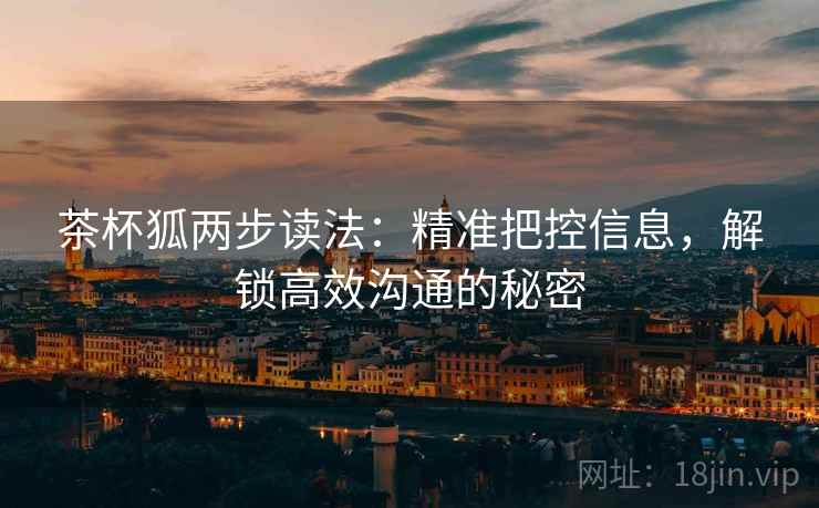 茶杯狐两步读法:精准把控信息,解锁高效沟通的秘密 茶杯狐两步读法:精准把控信息,解锁高效沟通的秘密