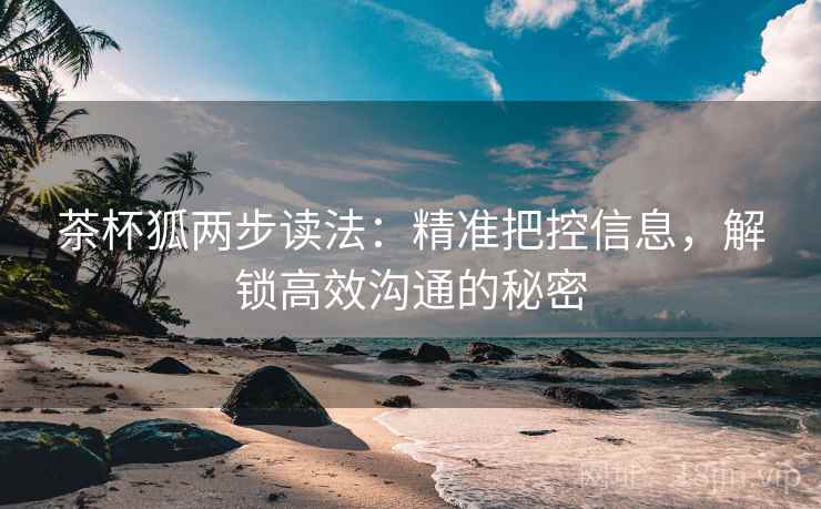 茶杯狐两步读法:精准把控信息,解锁高效沟通的秘密 茶杯狐两步读法:精准把控信息,解锁高效沟通的秘密