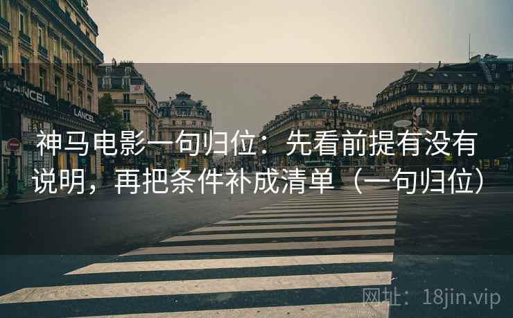 神马电影一句归位:先看前提有没有说明,再把条件补成清单(一句归位) 神马电影一句归位:先看前提有没有说明,再把条件补成清单(一句归位)