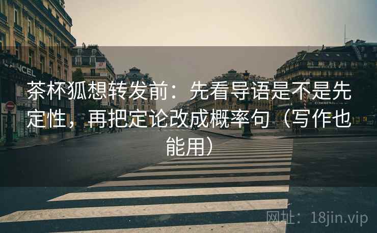 茶杯狐想转发前:先看导语是不是先定性,再把定论改成概率句(写作也能用) 茶杯狐想转发前:先看导语是不是先定性,再把定论改成概率句(写作也能用)