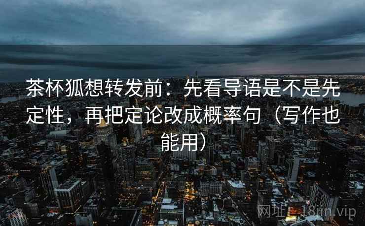 茶杯狐想转发前:先看导语是不是先定性,再把定论改成概率句(写作也能用) 茶杯狐想转发前:先看导语是不是先定性,再把定论改成概率句(写作也能用)