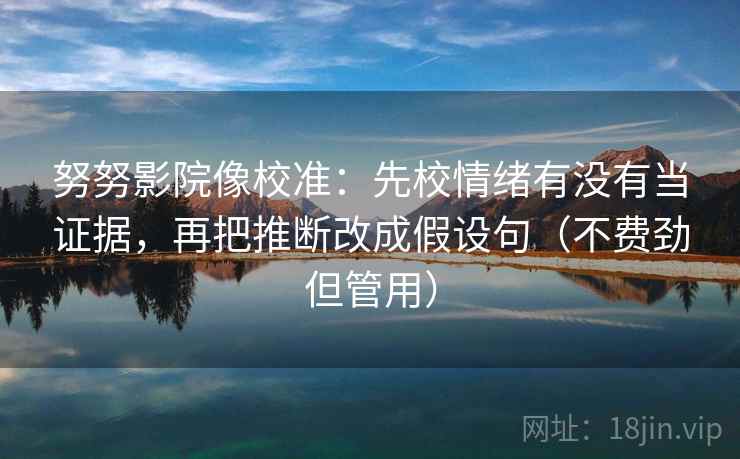 努努影院像校准:先校情绪有没有当证据,再把推断改成假设句(不费劲但管用) 努努影院像校准:先校情绪有没有当证据,再把推断改成假设句(不费劲但管用)