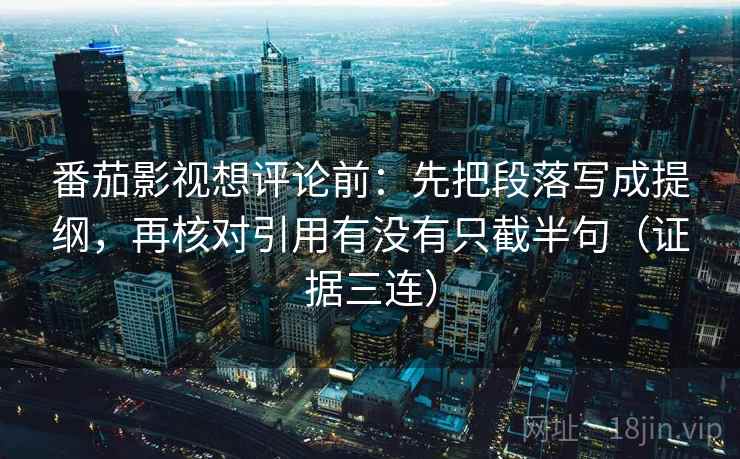 番茄影视想评论前:先把段落写成提纲,再核对引用有没有只截半句(证据三连) 番茄影视想评论前:先把段落写成提纲,再核对引用有没有只截半句(证据三连)