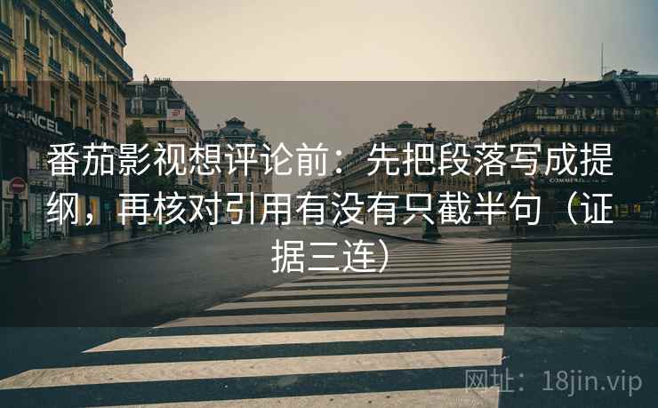番茄影视想评论前:先把段落写成提纲,再核对引用有没有只截半句(证据三连) 番茄影视想评论前:先把段落写成提纲,再核对引用有没有只截半句(证据三连)