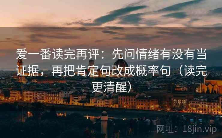爱一番读完再评:先问情绪有没有当证据,再把肯定句改成概率句(读完更清醒) 爱一番读完再评:先问情绪有没有当证据,再把肯定句改成概率句(读完更清醒)