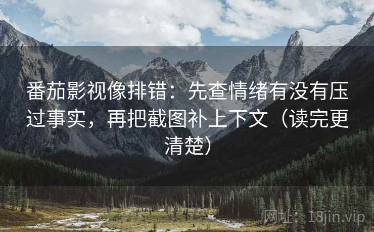 番茄影视像排错:先查情绪有没有压过事实,再把截图补上下文(读完更清楚) 番茄影视像排错:先查情绪有没有压过事实,再把截图补上下文(读完更清楚)
