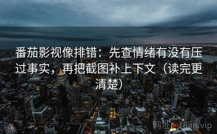 番茄影视像排错:先查情绪有没有压过事实,再把截图补上下文(读完更清楚) 番茄影视像排错:先查情绪有没有压过事实,再把截图补上下文(读完更清楚)