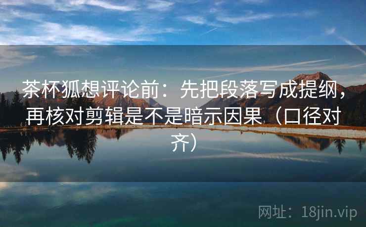 茶杯狐想评论前:先把段落写成提纲,再核对剪辑是不是暗示因果(口径对齐) 茶杯狐想评论前:先把段落写成提纲,再核对剪辑是不是暗示因果(口径对齐)