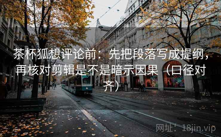 茶杯狐想评论前:先把段落写成提纲,再核对剪辑是不是暗示因果(口径对齐) 茶杯狐想评论前:先把段落写成提纲,再核对剪辑是不是暗示因果(口径对齐)