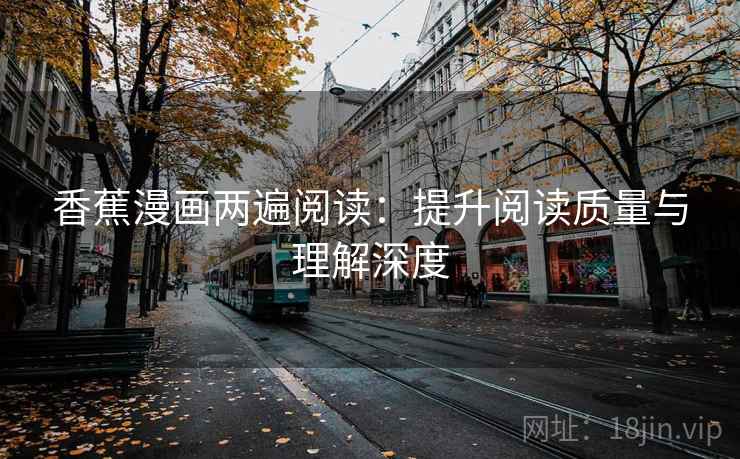 香蕉漫画两遍阅读:提升阅读质量与理解深度 香蕉漫画两遍阅读:提升阅读质量与理解深度