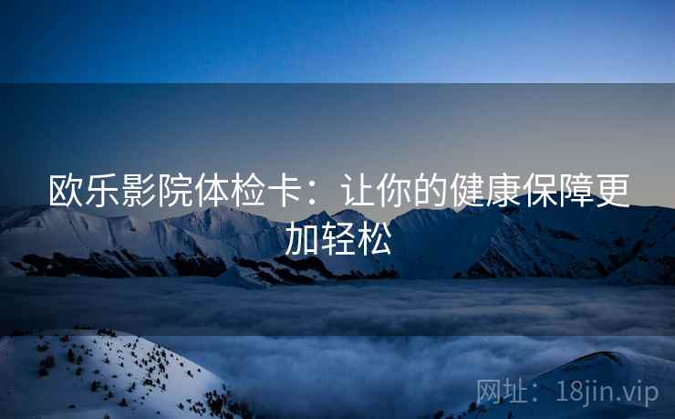 欧乐影院体检卡:让你的健康保障更加轻松 欧乐影院体检卡:让你的健康保障更加轻松